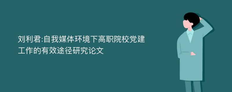 刘利君:自我媒体环境下高职院校党建工作的有效途径研究论文