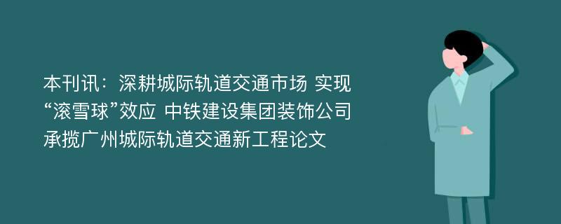 本刊讯：深耕城际轨道交通市场 实现“滚雪球”效应 中铁建设集团装饰公司承揽广州城际轨道交通新工程论文