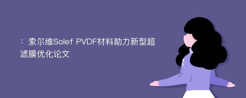 ：索尔维Solef PVDF材料助力新型超滤膜优化论文