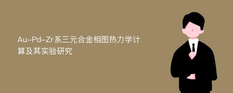 Au-Pd-Zr系三元合金相图热力学计算及其实验研究