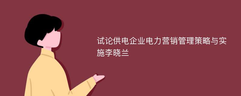 试论供电企业电力营销管理策略与实施李晓兰