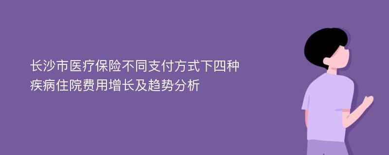 长沙市医疗保险不同支付方式下四种疾病住院费用增长及趋势分析