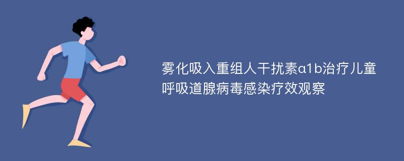 雾化吸入重组人干扰素α1b治疗儿童呼吸道腺病毒感染疗效观察