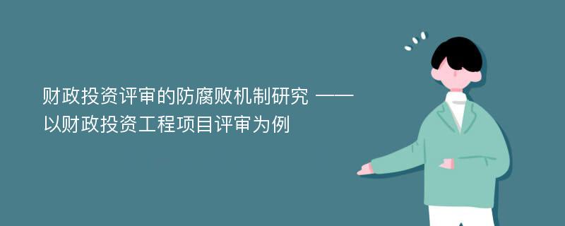 财政投资评审的防腐败机制研究 ——以财政投资工程项目评审为例