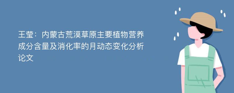 王莹：内蒙古荒漠草原主要植物营养成分含量及消化率的月动态变化分析论文