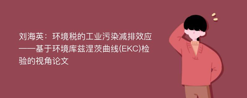 刘海英：环境税的工业污染减排效应——基于环境库兹涅茨曲线(EKC)检验的视角论文