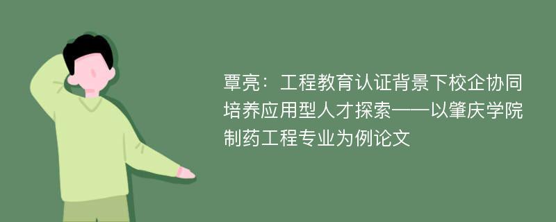 覃亮：工程教育认证背景下校企协同培养应用型人才探索——以肇庆学院制药工程专业为例论文