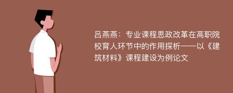 吕燕燕：专业课程思政改革在高职院校育人环节中的作用探析——以《建筑材料》课程建设为例论文