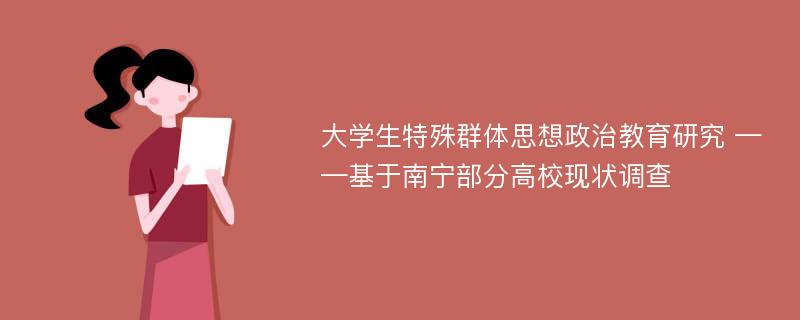 大学生特殊群体思想政治教育研究 ——基于南宁部分高校现状调查