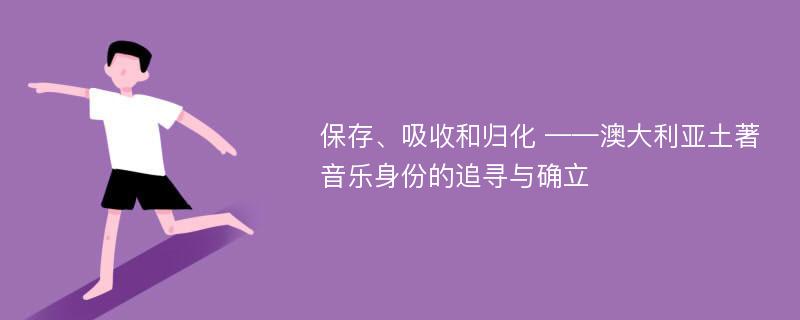 保存、吸收和归化 ——澳大利亚土著音乐身份的追寻与确立