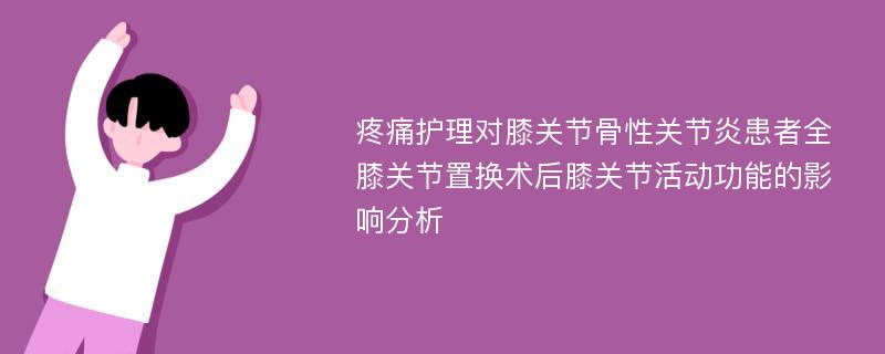 疼痛护理对膝关节骨性关节炎患者全膝关节置换术后膝关节活动功能的影响分析