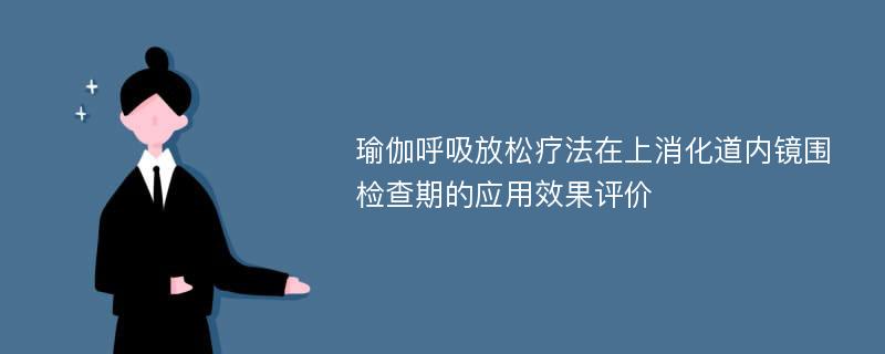 瑜伽呼吸放松疗法在上消化道内镜围检查期的应用效果评价