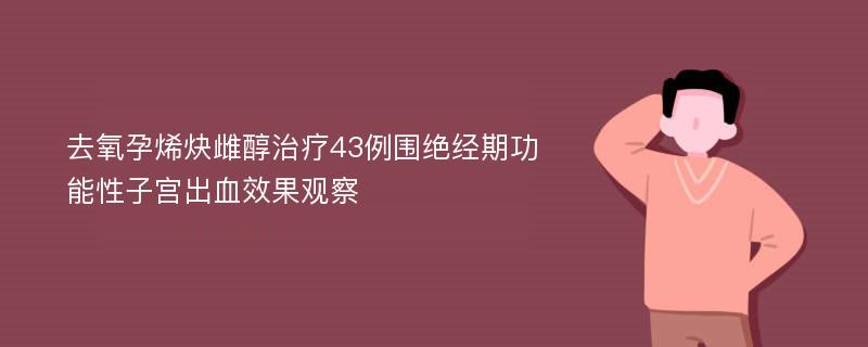 去氧孕烯炔雌醇治疗43例围绝经期功能性子宫出血效果观察