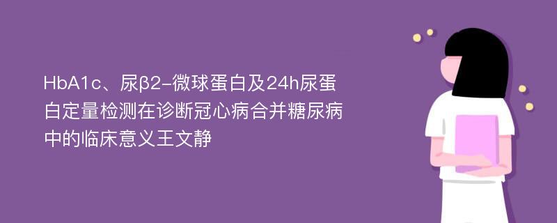 HbA1c、尿β2-微球蛋白及24h尿蛋白定量检测在诊断冠心病合并糖尿病中的临床意义王文静