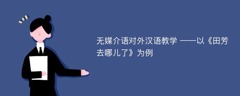 无媒介语对外汉语教学 ——以《田芳去哪儿了》为例