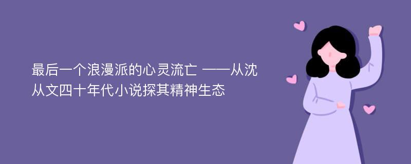 最后一个浪漫派的心灵流亡 ——从沈从文四十年代小说探其精神生态