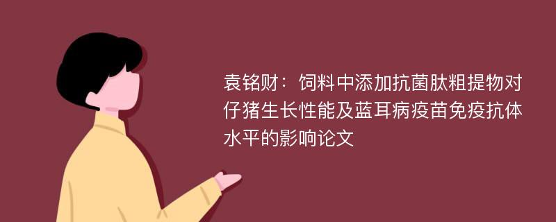 袁铭财：饲料中添加抗菌肽粗提物对仔猪生长性能及蓝耳病疫苗免疫抗体水平的影响论文