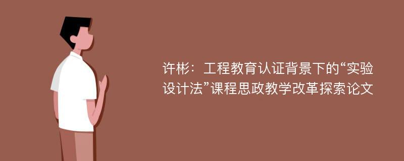 许彬：工程教育认证背景下的“实验设计法”课程思政教学改革探索论文