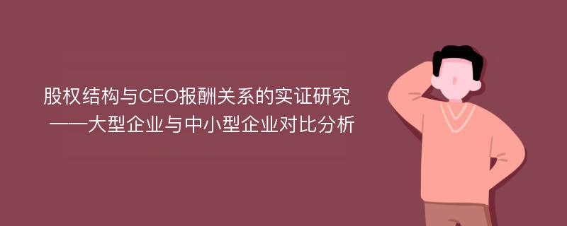 股权结构与CEO报酬关系的实证研究 ——大型企业与中小型企业对比分析