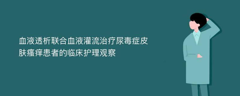 血液透析联合血液灌流治疗尿毒症皮肤瘙痒患者的临床护理观察