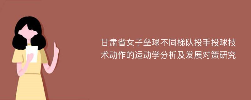 甘肃省女子垒球不同梯队投手投球技术动作的运动学分析及发展对策研究