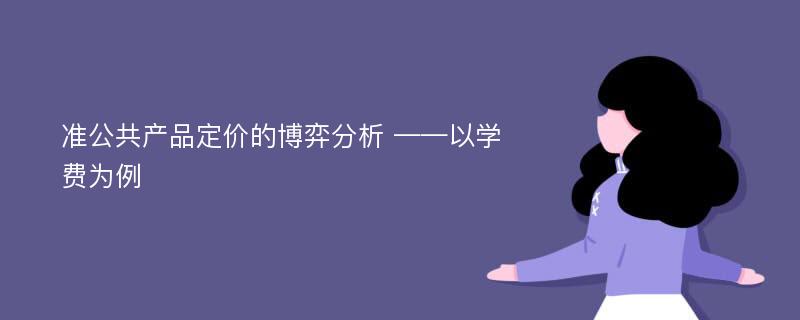 准公共产品定价的博弈分析 ——以学费为例