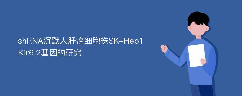 shRNA沉默人肝癌细胞株SK-Hep1 Kir6.2基因的研究