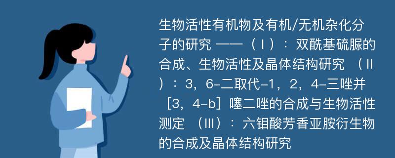 生物活性有机物及有机/无机杂化分子的研究 ——（Ⅰ）：双酰基硫脲的合成、生物活性及晶体结构研究 （Ⅱ）：3，6-二取代-1，2，4-三唑并［3，4-b］噻二唑的合成与生物活性测定 （Ⅲ）：六钼酸芳香亚胺衍生物的合成及晶体结构研究