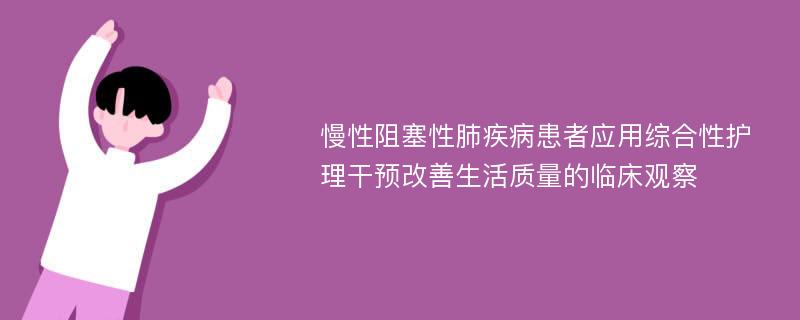 慢性阻塞性肺疾病患者应用综合性护理干预改善生活质量的临床观察