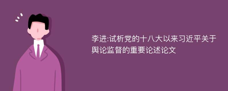 李进:试析党的十八大以来习近平关于舆论监督的重要论述论文