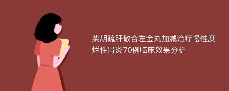 柴胡疏肝散合左金丸加减治疗慢性糜烂性胃炎70例临床效果分析