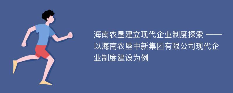 海南农垦建立现代企业制度探索 ——以海南农垦中新集团有限公司现代企业制度建设为例