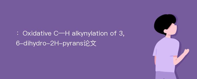 ：Oxidative C—H alkynylation of 3,6-dihydro-2H-pyrans论文