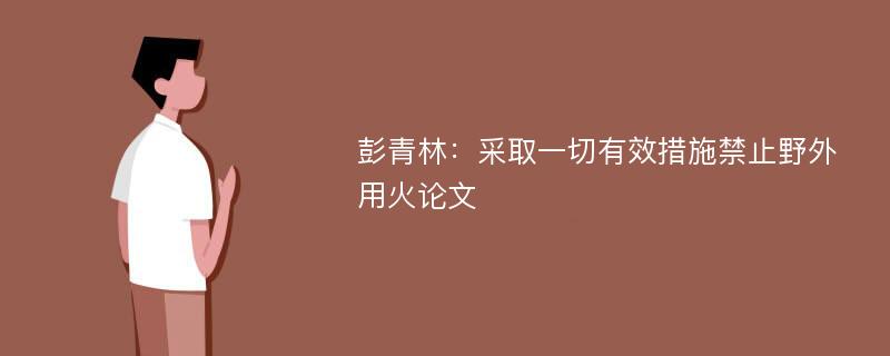 彭青林：采取一切有效措施禁止野外用火论文