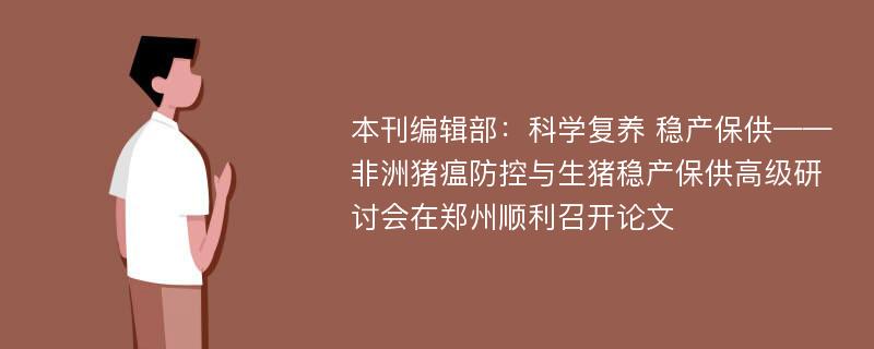 本刊编辑部：科学复养 稳产保供——非洲猪瘟防控与生猪稳产保供高级研讨会在郑州顺利召开论文