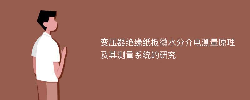 变压器绝缘纸板微水分介电测量原理及其测量系统的研究