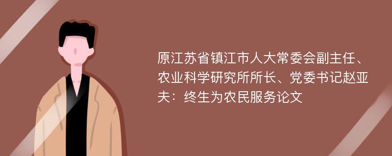 原江苏省镇江市人大常委会副主任、农业科学研究所所长、党委书记赵亚夫：终生为农民服务论文