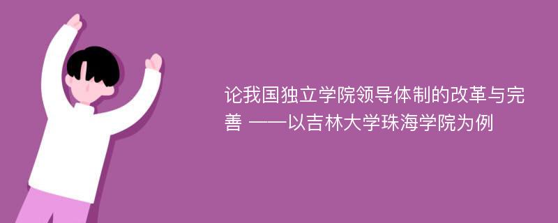 论我国独立学院领导体制的改革与完善 ——以吉林大学珠海学院为例