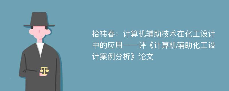 拾祎春：计算机辅助技术在化工设计中的应用——评《计算机辅助化工设计案例分析》论文