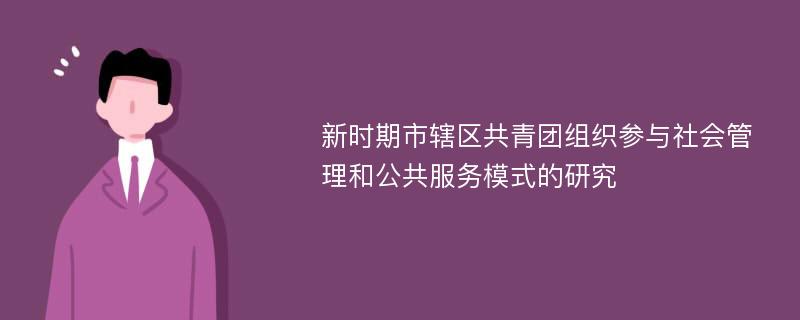 新时期市辖区共青团组织参与社会管理和公共服务模式的研究