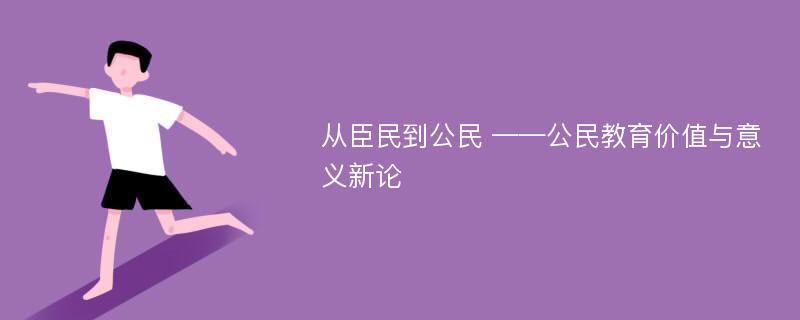 从臣民到公民 ——公民教育价值与意义新论