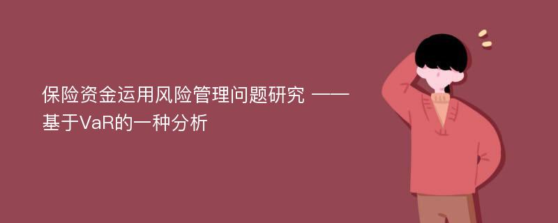 保险资金运用风险管理问题研究 ——基于VaR的一种分析