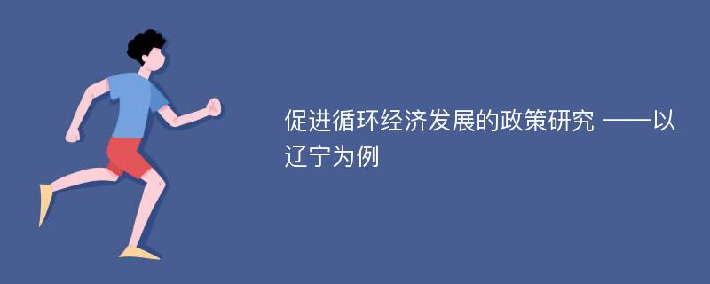 促进循环经济发展的政策研究 ——以辽宁为例