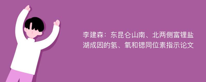 李建森：东昆仑山南、北两侧富锂盐湖成因的氢、氧和锶同位素指示论文