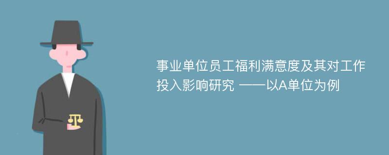 事业单位员工福利满意度及其对工作投入影响研究 ——以A单位为例