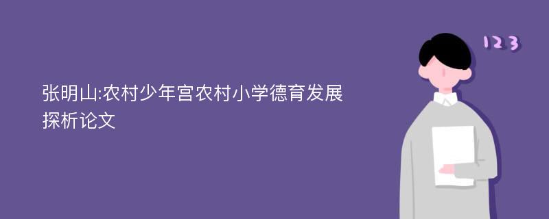 张明山:农村少年宫农村小学德育发展探析论文