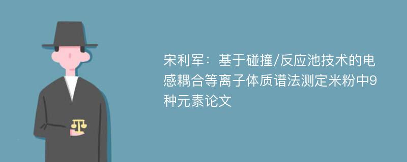 宋利军：基于碰撞/反应池技术的电感耦合等离子体质谱法测定米粉中9种元素论文