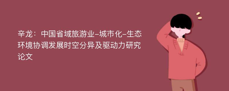 辛龙：中国省域旅游业-城市化-生态环境协调发展时空分异及驱动力研究论文