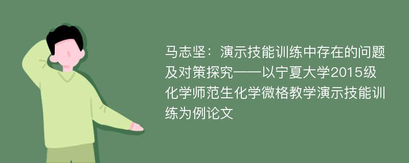 马志坚：演示技能训练中存在的问题及对策探究——以宁夏大学2015级化学师范生化学微格教学演示技能训练为例论文