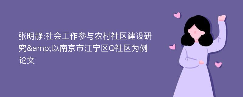 张明静:社会工作参与农村社区建设研究&以南京市江宁区Q社区为例论文